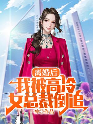 离婚后，我被高冷女总裁倒追