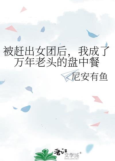 被赶出女团后，我成了万年老头的盘中餐